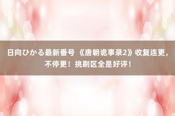 日向ひかる最新番号 《唐朝诡事录2》收复连更，不停更！挑剔区全是好评！