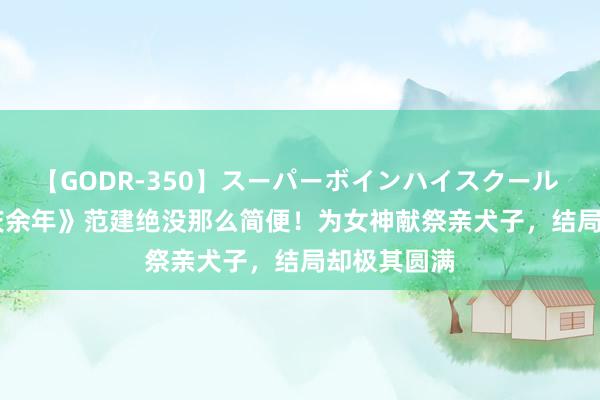 【GODR-350】スーパーボインハイスクール VOL.1 《庆余年》范建绝没那么简便！为女神献祭亲犬子，结局却极其圆满