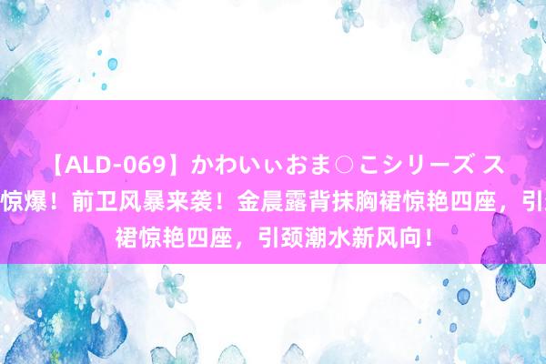 【ALD-069】かわいぃおま○こシリーズ スクール水着編 惊爆！前卫风暴来袭！金晨露背抹胸裙惊艳四座，引颈潮水新风向！