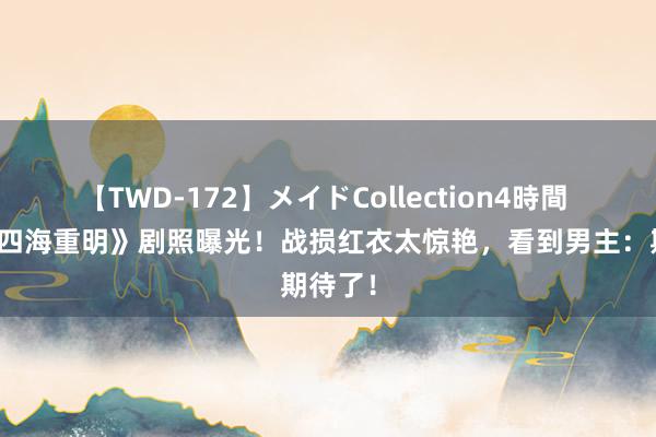 【TWD-172】メイドCollection4時間 景甜《四海重明》剧照曝光！战损红衣太惊艳，看到男主：期待了！