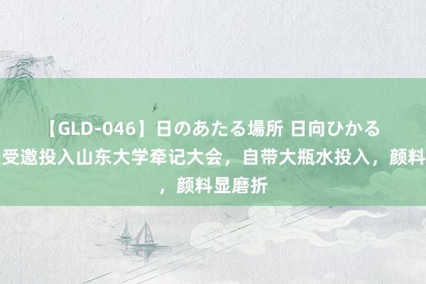 【GLD-046】日のあたる場所 日向ひかる 韦东奕受邀投入山东大学牵记大会，自带大瓶水投入，颜料显磨折