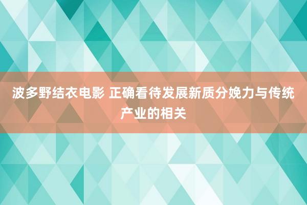 波多野结衣电影 正确看待发展新质分娩力与传统产业的相关