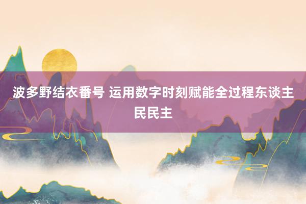 波多野结衣番号 运用数字时刻赋能全过程东谈主民民主