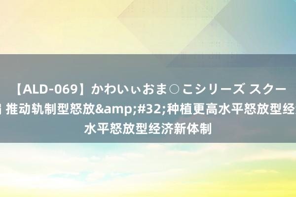 【ALD-069】かわいぃおま○こシリーズ スクール水着編 推动轨制型怒放&#32;种植更高水平怒放型经济新体制