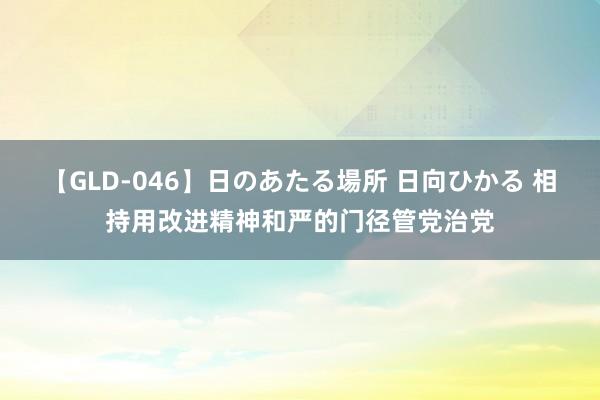 【GLD-046】日のあたる場所 日向ひかる 相持用改进精神和严的门径管党治党