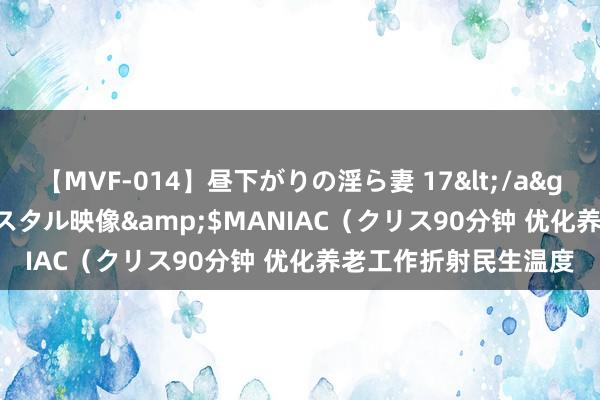 【MVF-014】昼下がりの淫ら妻 17</a>2005-06-17クリスタル映像&$MANIAC（クリス90分钟 优化养老工作折射民生温度