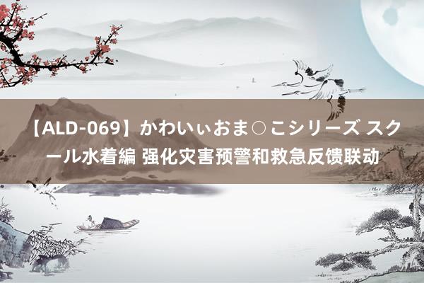 【ALD-069】かわいぃおま○こシリーズ スクール水着編 强化灾害预警和救急反馈联动