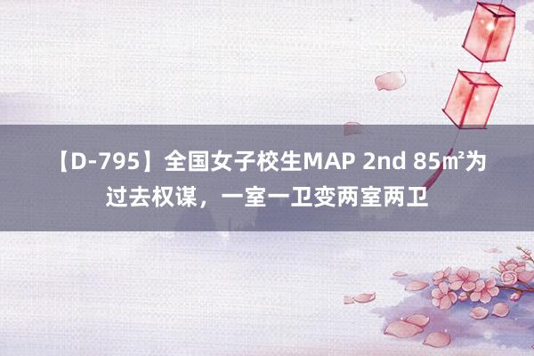 【D-795】全国女子校生MAP 2nd 85㎡为过去权谋，一室一卫变两室两卫