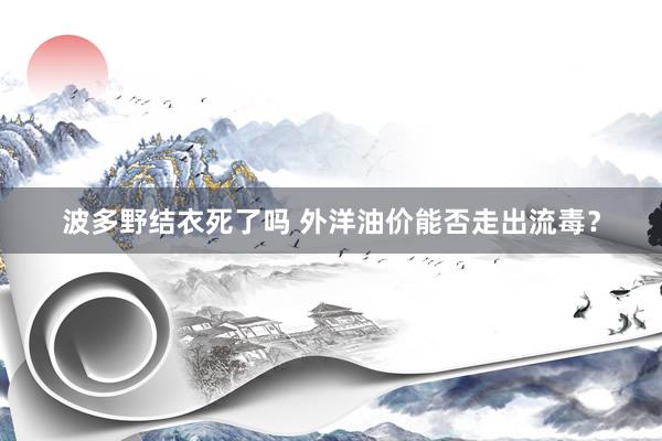 波多野结衣死了吗 外洋油价能否走出流毒？