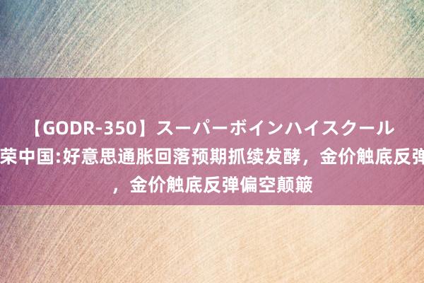 【GODR-350】スーパーボインハイスクール VOL.1 金荣中国:好意思通胀回落预期抓续发酵，金价触底反弹偏空颠簸