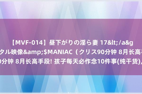 【MVF-014】昼下がりの淫ら妻 17</a>2005-06-17クリスタル映像&$MANIAC（クリス90分钟 8月长高手段! 孩子每天必作念10件事(纯干货)， 公正不请自来!