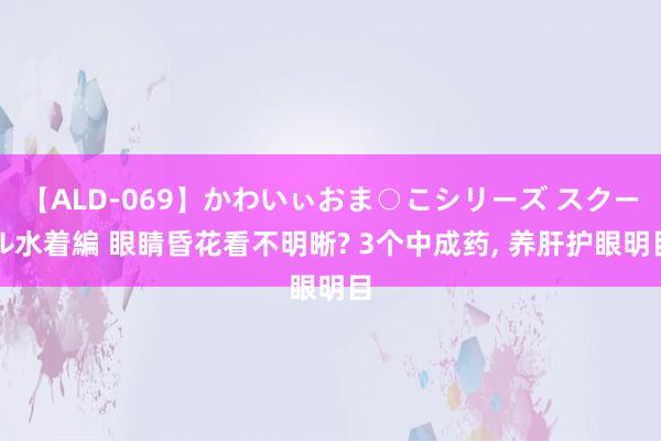 【ALD-069】かわいぃおま○こシリーズ スクール水着編 眼睛昏花看不明晰? 3个中成药， 养肝护眼明目