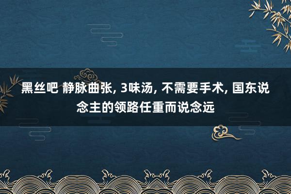 黑丝吧 静脉曲张， 3味汤， 不需要手术， 国东说念主的领路任重而说念远