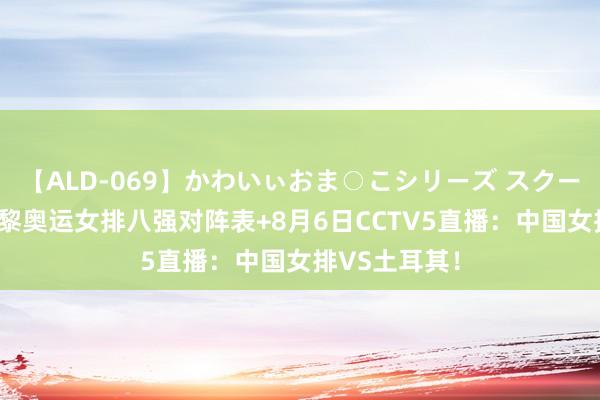 【ALD-069】かわいぃおま○こシリーズ スクール水着編 巴黎奥运女排八强对阵表+8月6日CCTV5直播：中国女排VS土耳其！