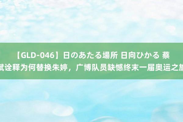 【GLD-046】日のあたる場所 日向ひかる 蔡斌诠释为何替换朱婷，广博队员缺憾终末一届奥运之旅