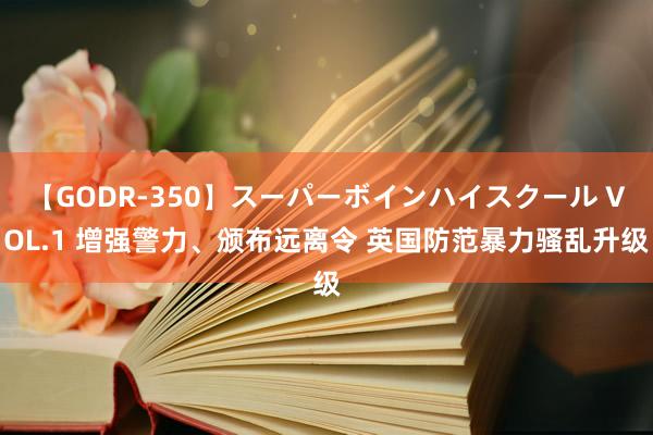 【GODR-350】スーパーボインハイスクール VOL.1 增强警力、颁布远离令 英国防范暴力骚乱升级