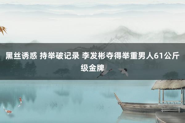 黑丝诱惑 持举破记录 李发彬夺得举重男人61公斤级金牌