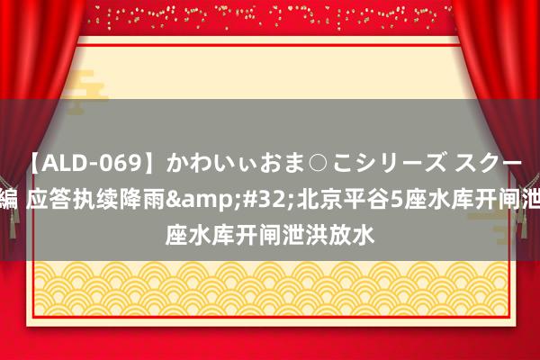 【ALD-069】かわいぃおま○こシリーズ スクール水着編 应答执续降雨&#32;北京平谷5座水库开闸泄洪放水