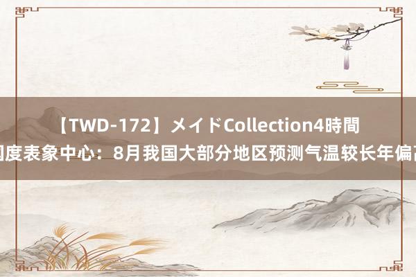 【TWD-172】メイドCollection4時間 国度表象中心：8月我国大部分地区预测气温较长年偏高