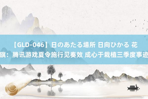 【GLD-046】日のあたる場所 日向ひかる 花旗：腾讯游戏夏令施行见奏效 成心于栽植三季度事迹