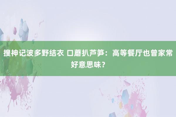 搜神记波多野结衣 口蘑扒芦笋：高等餐厅也曾家常好意思味？