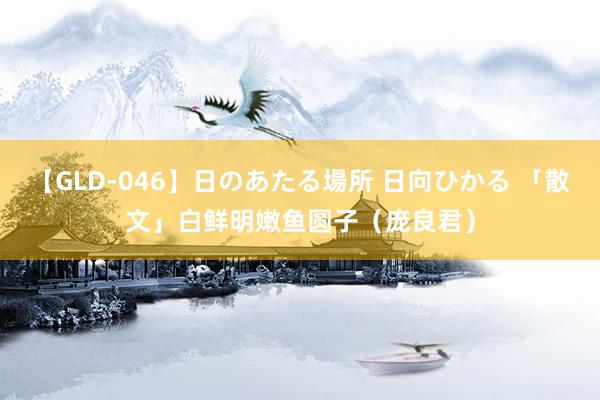 【GLD-046】日のあたる場所 日向ひかる 「散文」白鲜明嫩鱼圆子（庞良君）