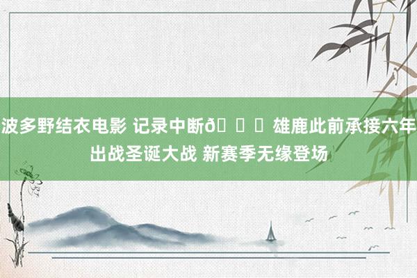 波多野结衣电影 记录中断?雄鹿此前承接六年出战圣诞大战 新赛季无缘登场