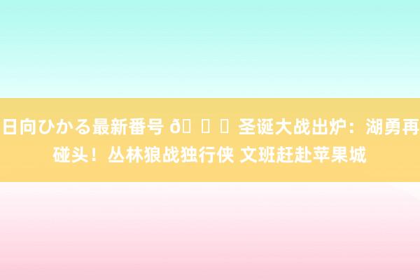 日向ひかる最新番号 ?圣诞大战出炉：湖勇再碰头！丛林狼战独行侠 文班赶赴苹果城