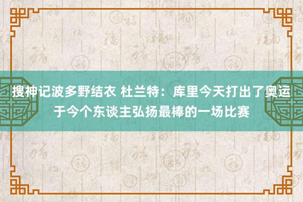 搜神记波多野结衣 杜兰特：库里今天打出了奥运于今个东谈主弘扬最棒的一场比赛