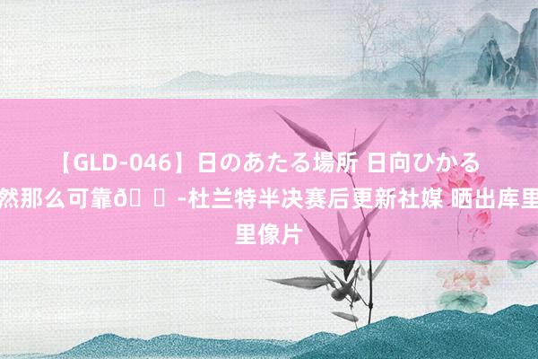 【GLD-046】日のあたる場所 日向ひかる 他依然那么可靠?杜兰特半决赛后更新社媒 晒出库里像片