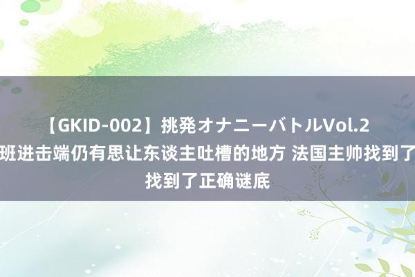 【GKID-002】挑発オナニーバトルVol.2 殳海：文班进击端仍有思让东谈主吐槽的地方 法国主帅找到了正确谜底