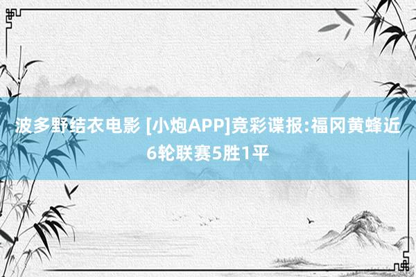 波多野结衣电影 [小炮APP]竞彩谍报:福冈黄蜂近6轮联赛5胜1平