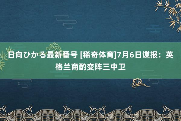 日向ひかる最新番号 [稀奇体育]7月6日谍报：英格兰商酌变阵三中卫