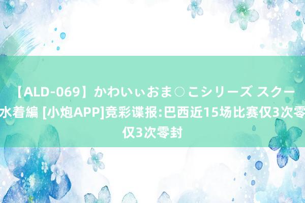 【ALD-069】かわいぃおま○こシリーズ スクール水着編 [小炮APP]竞彩谍报:巴西近15场比赛仅3次零封