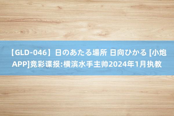 【GLD-046】日のあたる場所 日向ひかる [小炮APP]竞彩谍报:横滨水手主帅2024年1月执教