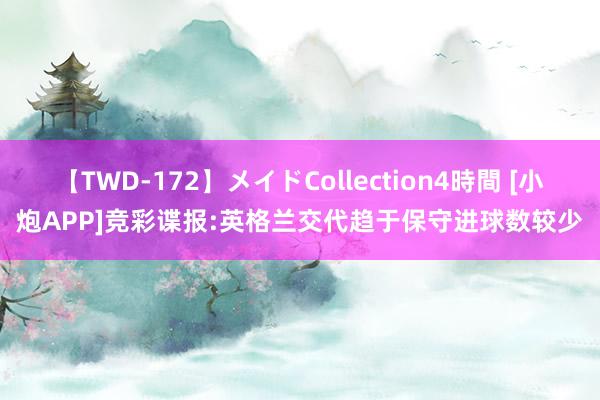 【TWD-172】メイドCollection4時間 [小炮APP]竞彩谍报:英格兰交代趋于保守进球数较少