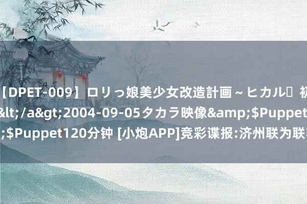 【DPET-009】ロリっ娘美少女改造計画～ヒカル・初淫欲体験告白～</a>2004-09-05タカラ映像&$Puppet120分钟 [小炮APP]竞彩谍报:济州联为联赛输球最多的球队