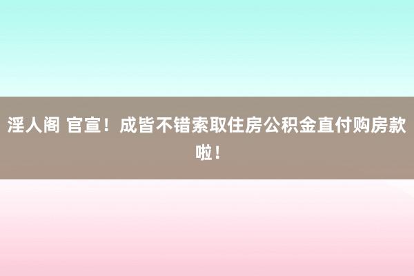 淫人阁 官宣！成皆不错索取住房公积金直付购房款啦！