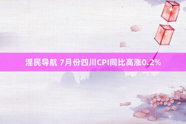 淫民导航 7月份四川CPI同比高涨0.2%