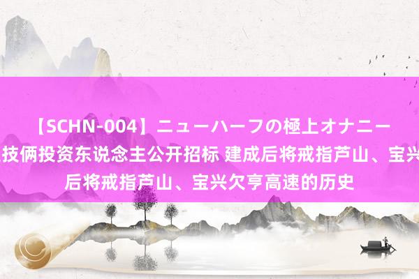 【SCHN-004】ニューハーフの極上オナニー 四川邛芦荥高速技俩投资东说念主公开招标 建成后将戒指芦山、宝兴欠亨高速的历史