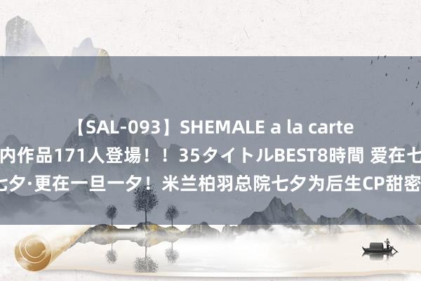 【SAL-093】SHEMALE a la carteの歴史 2008～2011 国内作品171人登場！！35タイトルBEST8時間 爱在七夕·更在一旦一夕！米兰柏羽总院七夕为后生CP甜密助攻，感受心动神秘顷刻间！