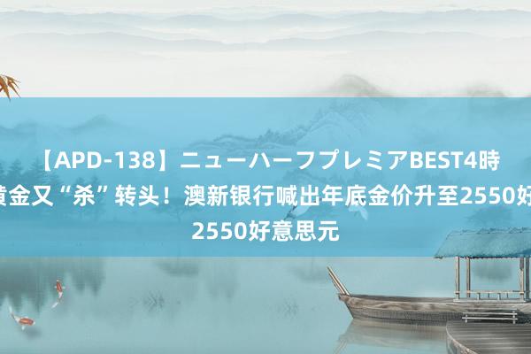 【APD-138】ニューハーフプレミアBEST4時間DX 黄金又“杀”转头！澳新银行喊出年底金价升至2550好意思元