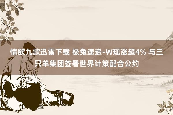 情欲九歌迅雷下载 极兔速递-W现涨超4% 与三只羊集团签署世界计策配合公约