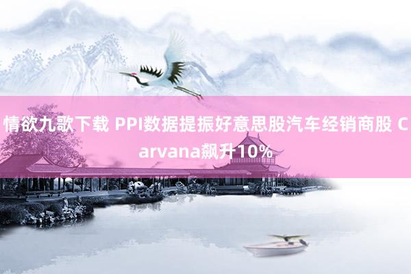 情欲九歌下载 PPI数据提振好意思股汽车经销商股 Carvana飙升10%