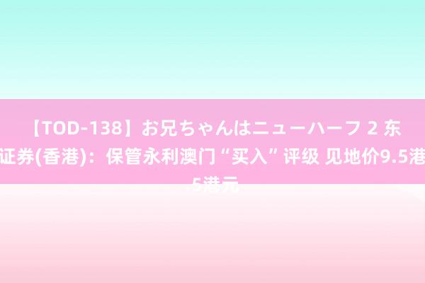 【TOD-138】お兄ちゃんはニューハーフ 2 东吴证券(香港)：保管永利澳门“买入”评级 见地价9.5港元