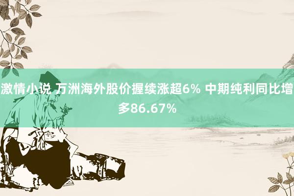 激情小说 万洲海外股价握续涨超6% 中期纯利同比增多86.67%