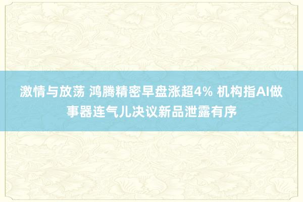 激情与放荡 鸿腾精密早盘涨超4% 机构指AI做事器连气儿决议新品泄露有序