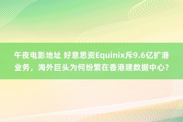 午夜电影地址 好意思资Equinix斥9.6亿扩港业务，海外巨头为何纷繁在香港建数据中心？