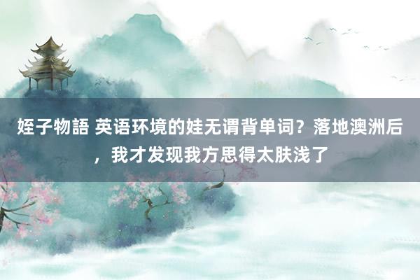 姪子物語 英语环境的娃无谓背单词？落地澳洲后，我才发现我方思得太肤浅了