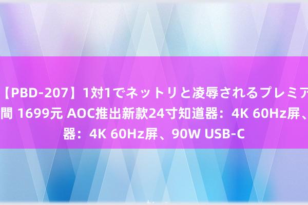 【PBD-207】1対1でネットリと凌辱されるプレミア女優たち 8時間 1699元 AOC推出新款24寸知道器：4K 60Hz屏、90W USB-C